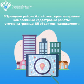 В Троицком районе Алтайского края завершены комплексные кадастровые работы: уточнены границы 85 объектов недвижимости