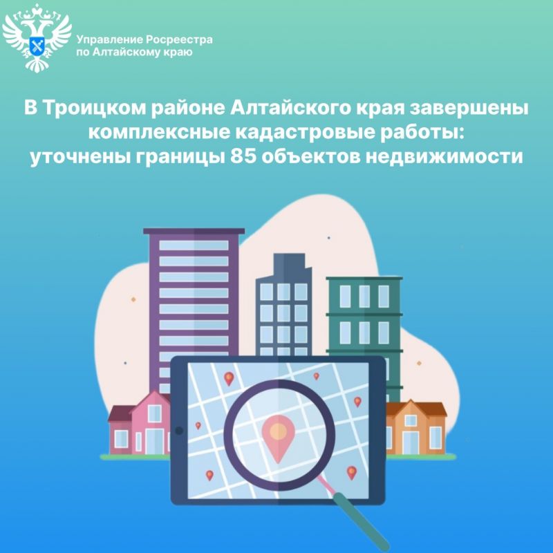 В Троицком районе Алтайского края завершены комплексные кадастровые работы: уточнены границы 85 объектов недвижимости